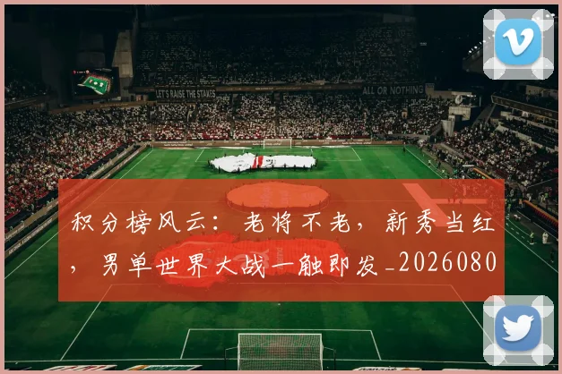 积分榜风云：老将不老，新秀当红，男单世界大战一触即发_20260802170045