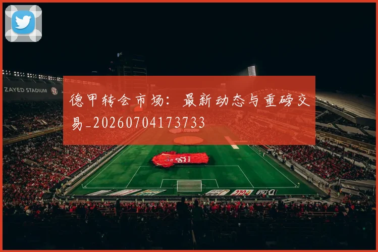 德甲转会市场：最新动态与重磅交易_20260704173733