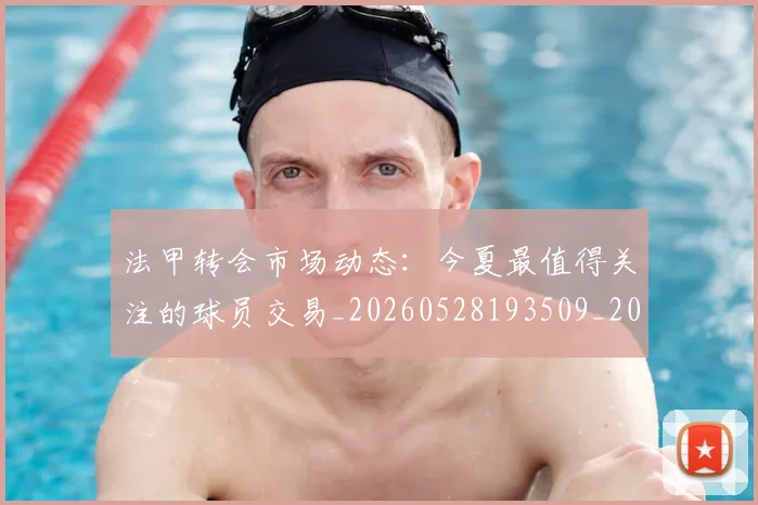 法甲转会市场动态:今夏最值得关注的球员交易_20260528193509_20260707153956_20260801173142