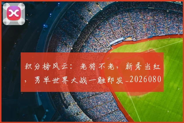 积分榜风云：老将不老，新秀当红，男单世界大战一触即发_20260802170045