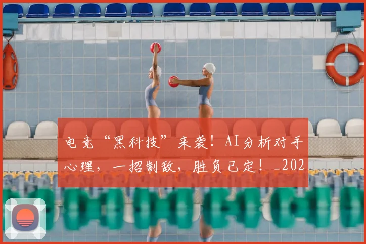 电竞“黑科技”来袭!AI分析对手心理,一招制敌,胜负已定!_20260708192725_20260802161702