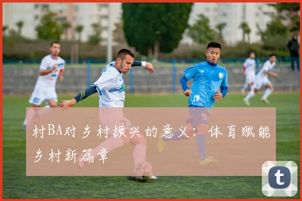 村BA对乡村振兴的意义:体育赋能乡村新篇章