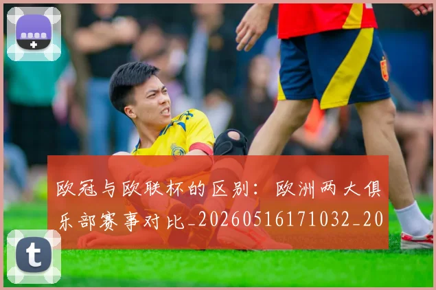 欧冠与欧联杯的区别：欧洲两大俱乐部赛事对比_20260516171032_20260707150104
