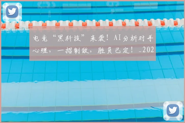 电竞“黑科技”来袭!AI分析对手心理,一招制敌,胜负已定!_20260708192725_20260802161702