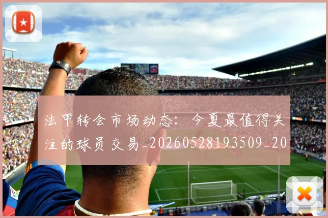 法甲转会市场动态:今夏最值得关注的球员交易_20260528193509_20260707153956_20260801173142