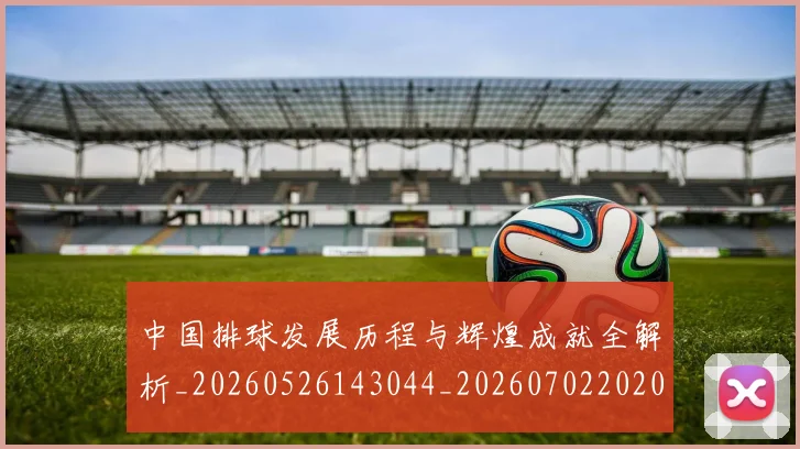 中国排球发展历程与辉煌成就全解析_20260526143044_20260702202046