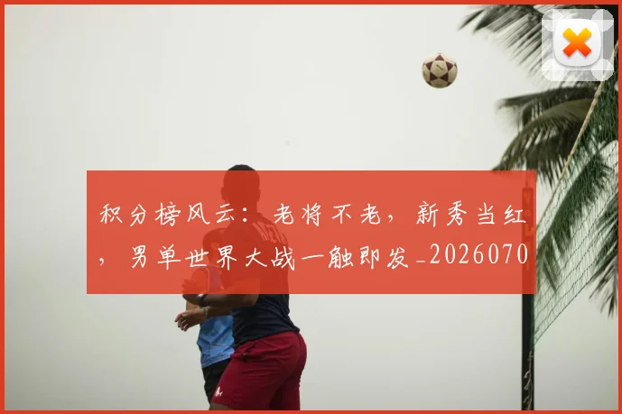 积分榜风云:老将不老,新秀当红,男单世界大战一触即发_20260708195615_20260802170046