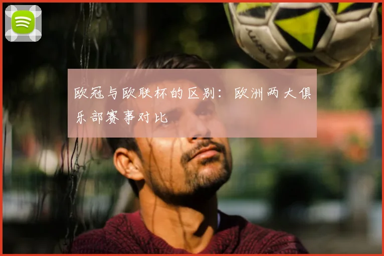 欧冠与欧联杯的区别:欧洲两大俱乐部赛事对比