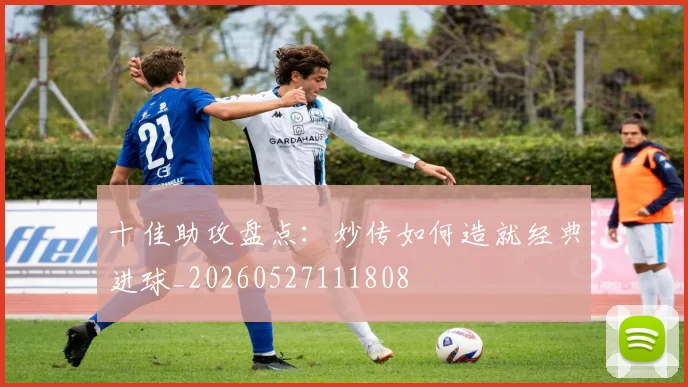 十佳助攻盘点：妙传如何造就经典进球_20260527111808