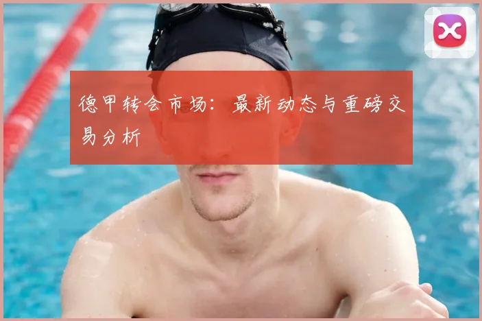 德甲转会市场：最新动态与重磅交易分析