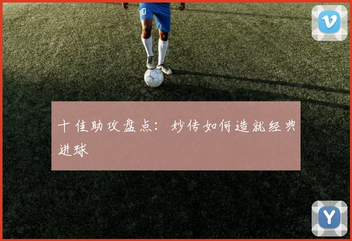 十佳助攻盘点：妙传如何造就经典进球
