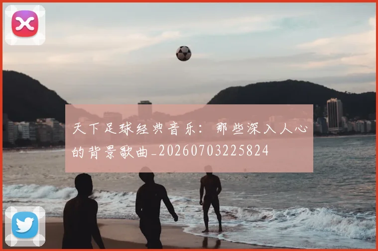 天下足球经典音乐：那些深入人心的背景歌曲_20260703225824